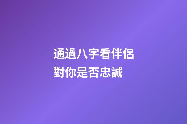 通過八字看伴侶對你是否忠誠