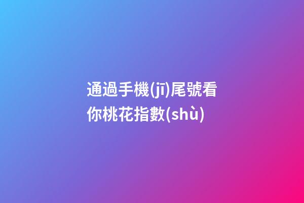 通過手機(jī)尾號看你桃花指數(shù)