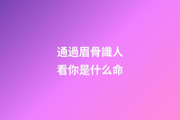 通過眉骨識人看你是什么命