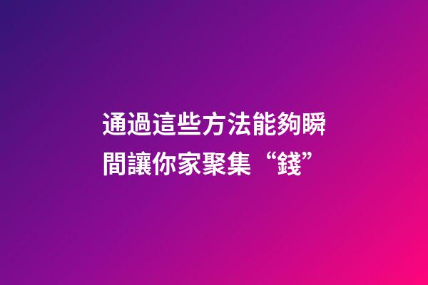 通過這些方法能夠瞬間讓你家聚集“錢”