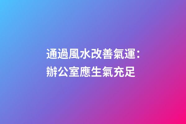 通過風水改善氣運：辦公室應生氣充足
