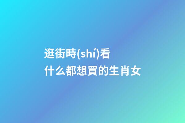 逛街時(shí)看什么都想買的生肖女