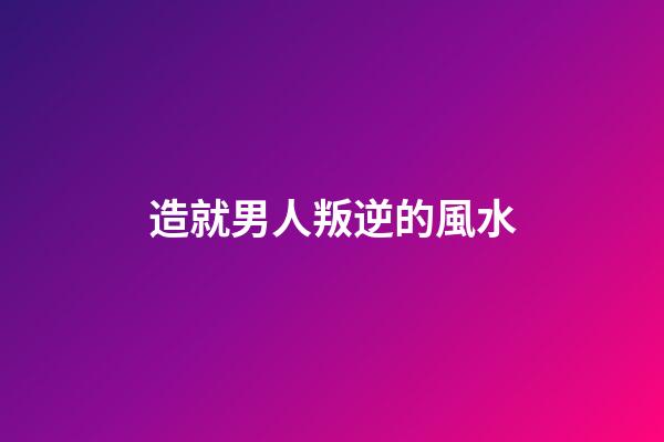 造就男人叛逆的風水