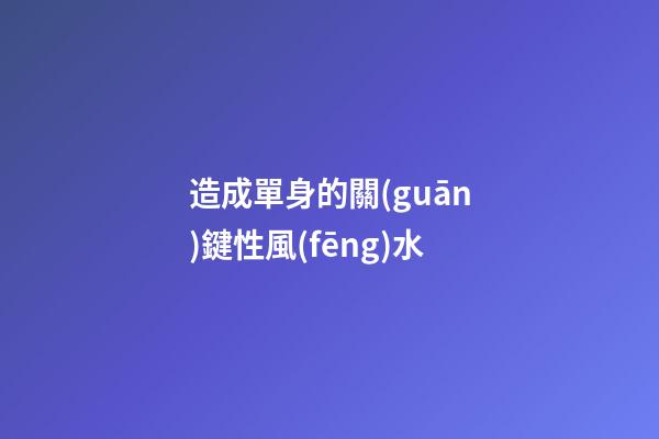 造成單身的關(guān)鍵性風(fēng)水