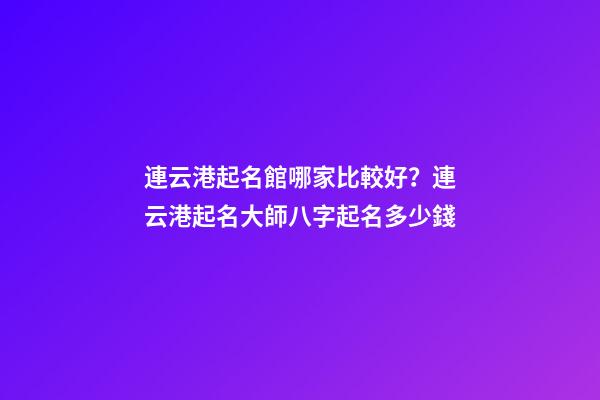 連云港起名館哪家比較好？連云港起名大師八字起名多少錢