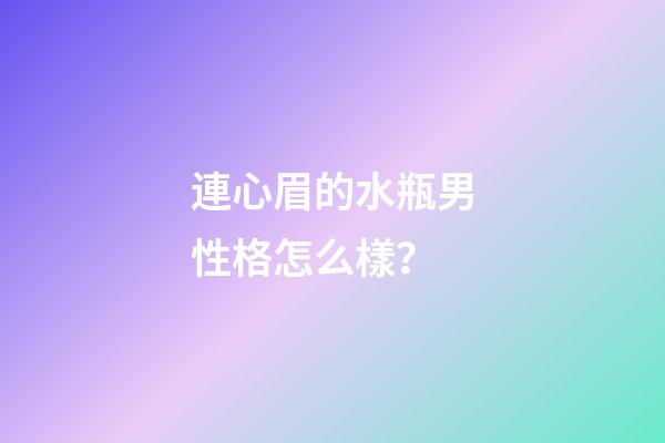 連心眉的水瓶男性格怎么樣？