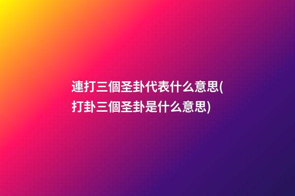 連打三個圣卦代表什么意思(打卦三個圣卦是什么意思)