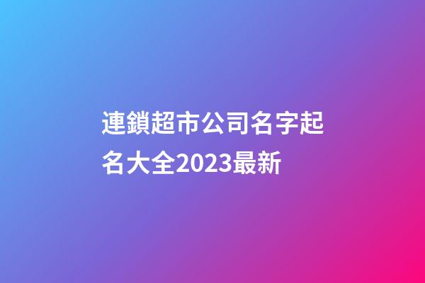 連鎖超市公司名字起名大全2023最新-第1張-公司起名-玄機派