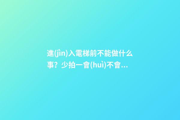 進(jìn)入電梯前不能做什么事？少拍一會(huì)不會(huì)怎樣