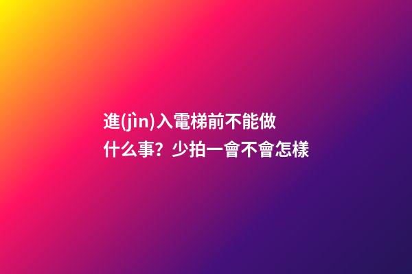 進(jìn)入電梯前不能做什么事？少拍一會不會怎樣
