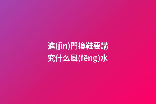 進(jìn)門換鞋要講究什么風(fēng)水