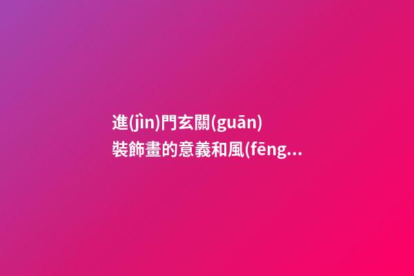 進(jìn)門玄關(guān)裝飾畫的意義和風(fēng)水