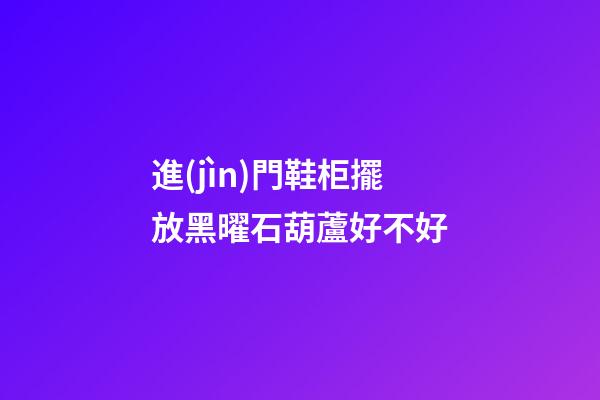 進(jìn)門鞋柜擺放黑曜石葫蘆好不好