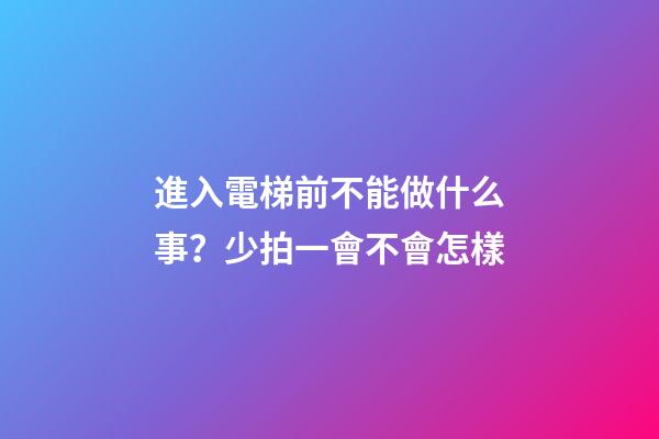 進入電梯前不能做什么事？少拍一會不會怎樣