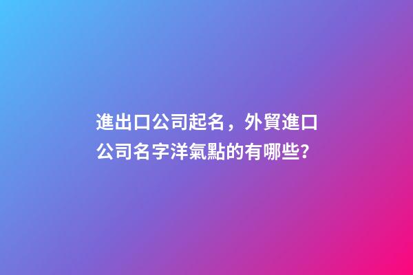 進出口公司起名，外貿進口公司名字洋氣點的有哪些？