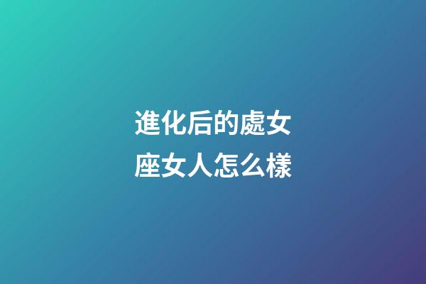 進化后的處女座女人怎么樣-第1張-星座運勢-玄機派