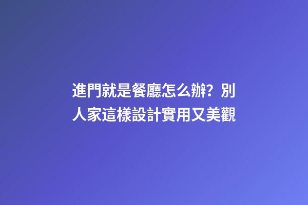 進門就是餐廳怎么辦？別人家這樣設計實用又美觀