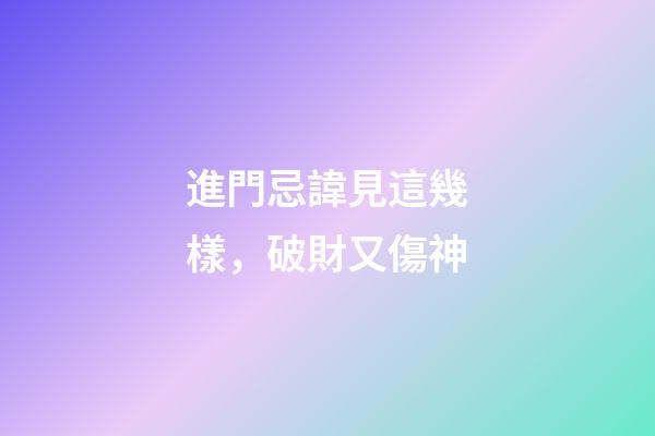 進門忌諱見這幾樣，破財又傷神