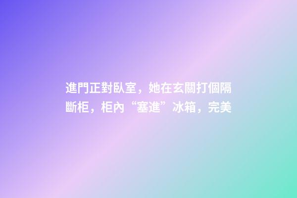 進門正對臥室，她在玄關打個隔斷柜，柜內“塞進”冰箱，完美