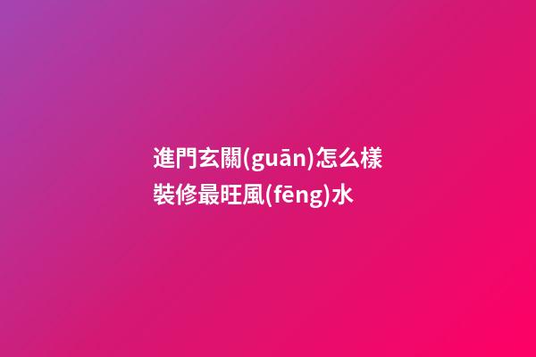 進門玄關(guān)怎么樣裝修最旺風(fēng)水
