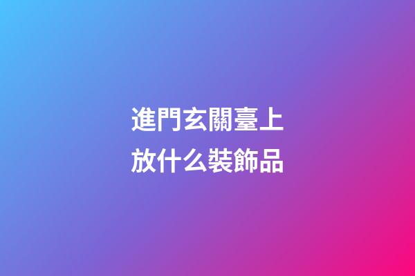 進門玄關臺上放什么裝飾品