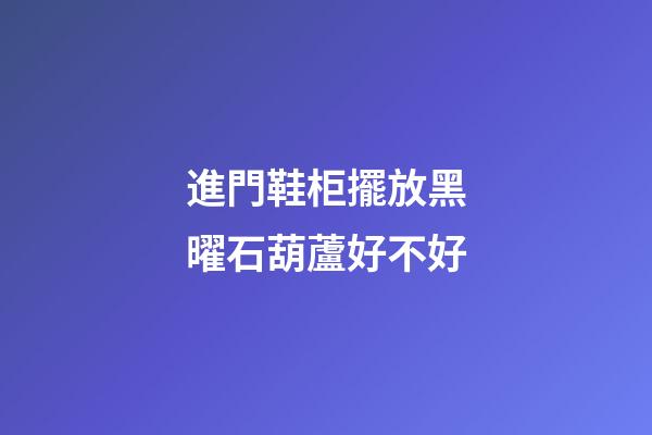進門鞋柜擺放黑曜石葫蘆好不好