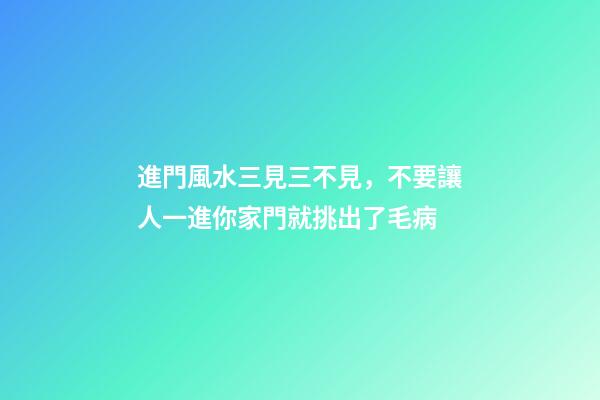 進門風水三見三不見，不要讓人一進你家門就挑出了毛病