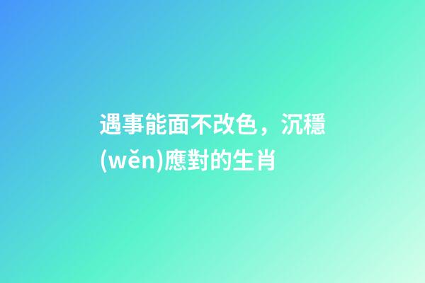 遇事能面不改色，沉穩(wěn)應對的生肖