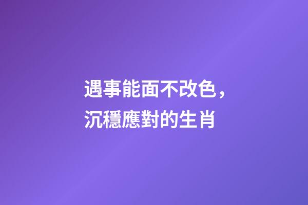 遇事能面不改色，沉穩應對的生肖