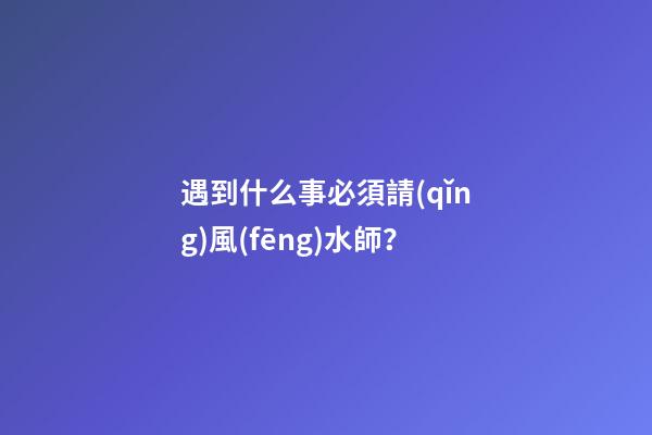 遇到什么事必須請(qǐng)風(fēng)水師？