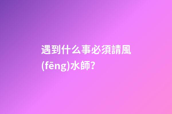 遇到什么事必須請風(fēng)水師？