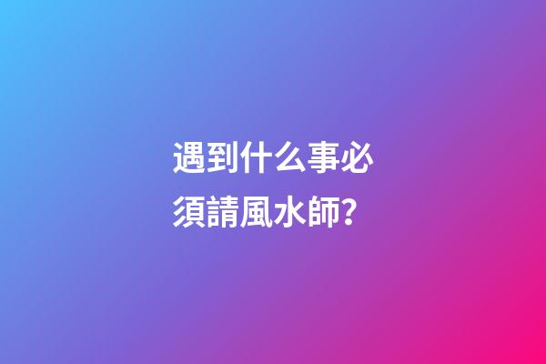 遇到什么事必須請風水師？
