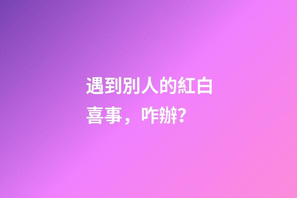 遇到別人的紅白喜事，咋辦？