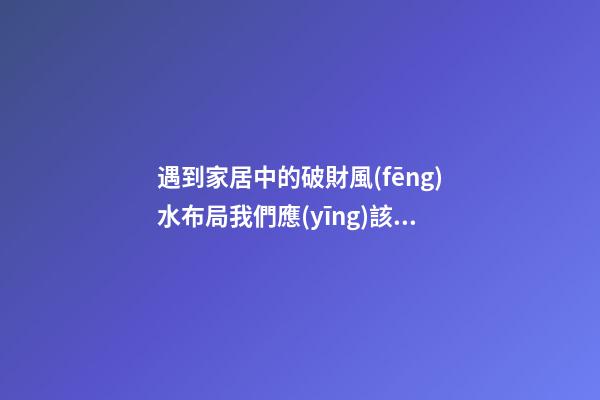 遇到家居中的破財風(fēng)水布局我們應(yīng)該這樣做