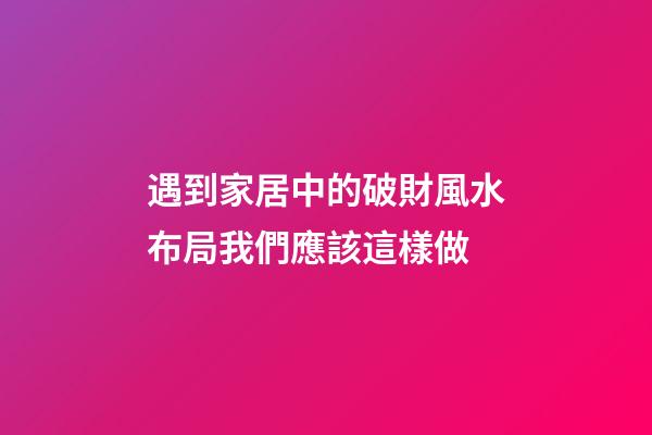 遇到家居中的破財風水布局我們應該這樣做