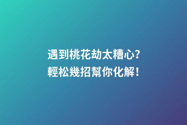 遇到桃花劫太糟心？輕松幾招幫你化解！
