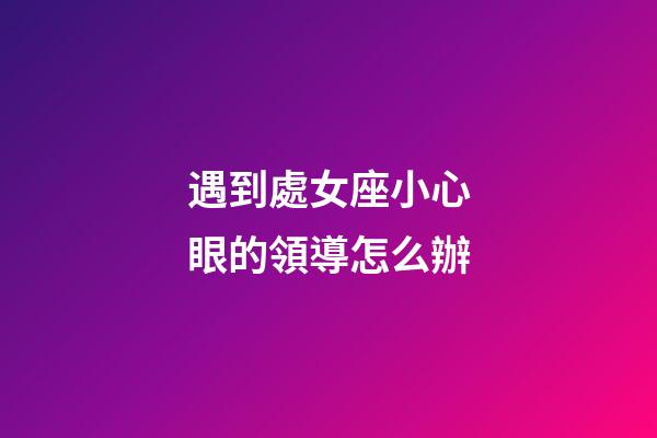 遇到處女座小心眼的領導怎么辦-第1張-星座運勢-玄機派