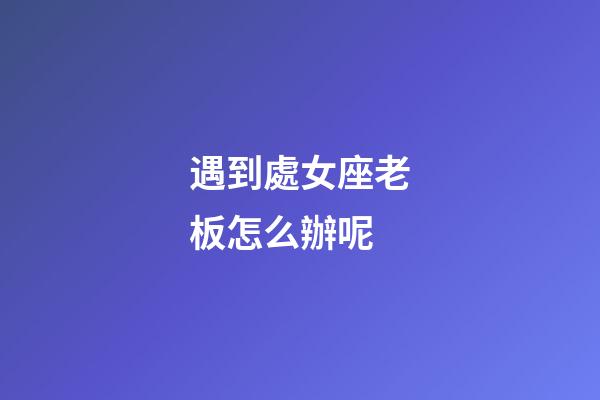 遇到處女座老板怎么辦呢-第1張-星座運勢-玄機派