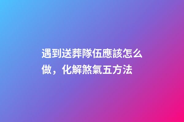 遇到送葬隊伍應該怎么做，化解煞氣五方法