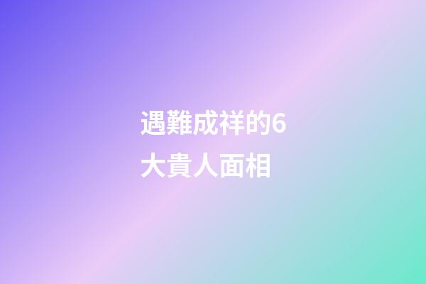 遇難成祥的6大貴人面相