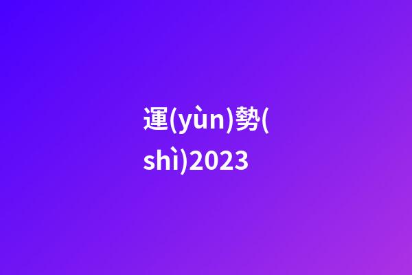 運(yùn)勢(shì)2023（運(yùn)勢(shì)查詢2023每月運(yùn)程）