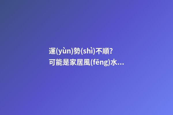 運(yùn)勢(shì)不順？可能是家居風(fēng)水出了問(wèn)題