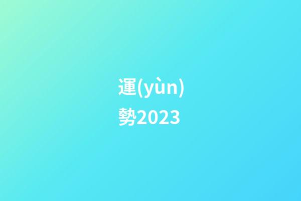 運(yùn)勢2023（運(yùn)勢查詢2023每月運(yùn)程）