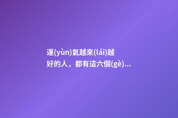 運(yùn)氣越來(lái)越好的人，都有這六個(gè)特征！