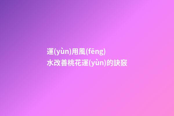 運(yùn)用風(fēng)水改善桃花運(yùn)的訣竅