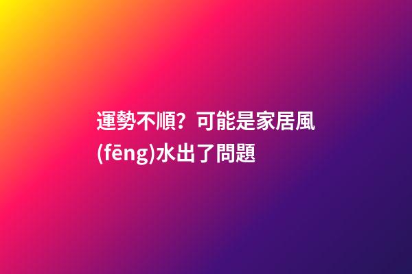 運勢不順？可能是家居風(fēng)水出了問題