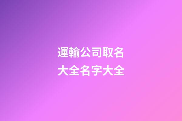 運輸公司取名大全名字大全-第1張-公司起名-玄機派