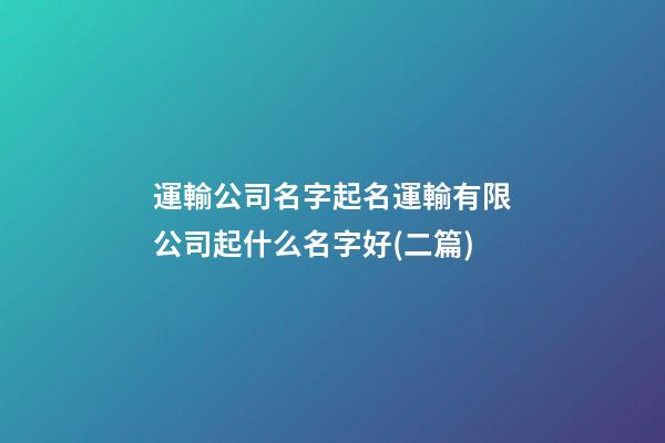 運輸公司名字起名運輸有限公司起什么名字好(二篇)-第1張-公司起名-玄機派