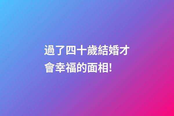 過了四十歲結婚才會幸福的面相!