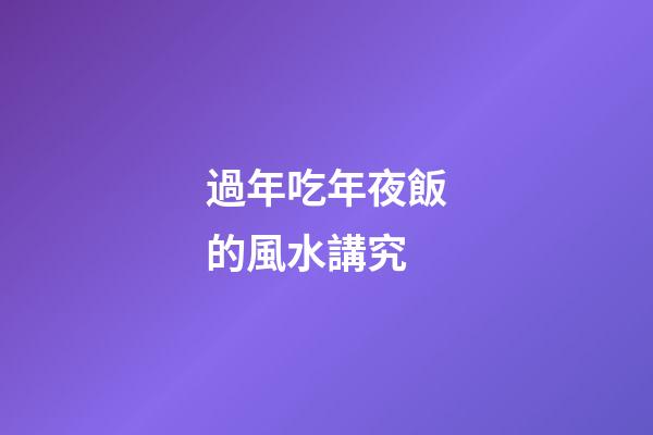 過年吃年夜飯的風水講究